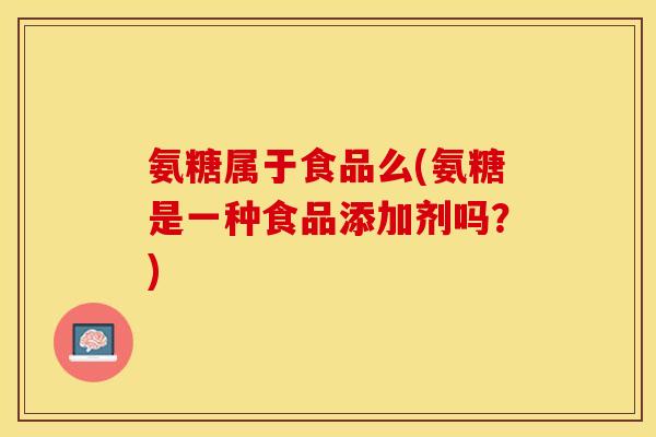 氨糖属于食品么(氨糖是一种食品添加剂吗？)