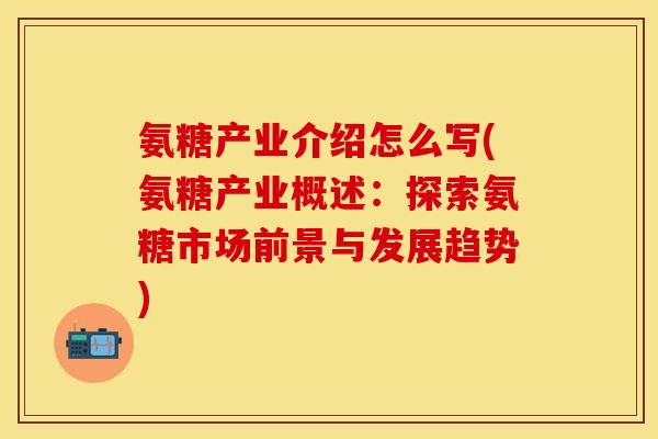 氨糖产业介绍怎么写(氨糖产业概述：探索氨糖市场前景与发展趋势)
