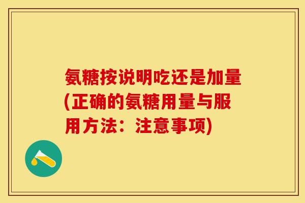 氨糖按说明吃还是加量(正确的氨糖用量与服用方法：注意事项)