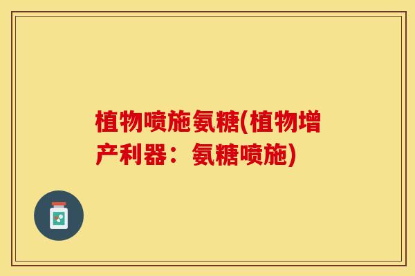 植物喷施氨糖(植物增产利器：氨糖喷施)