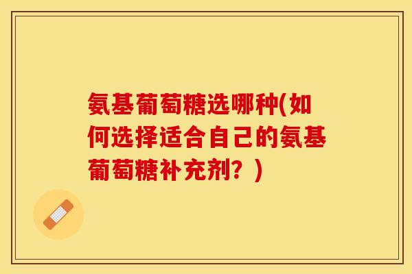 氨基葡萄糖选哪种(如何选择适合自己的氨基葡萄糖补充剂？)