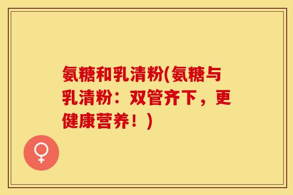 氨糖和乳清粉(氨糖与乳清粉：双管齐下，更健康营养！)