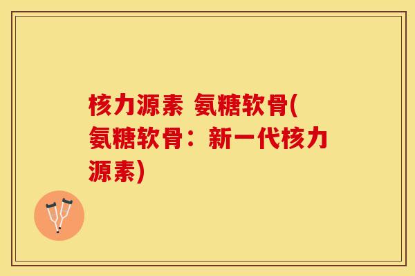 核力源素 氨糖软骨(氨糖软骨：新一代核力源素)