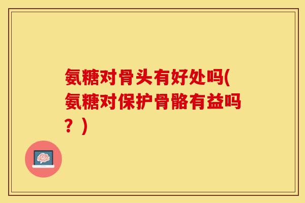 氨糖对骨头有好处吗(氨糖对保护骨骼有益吗？)