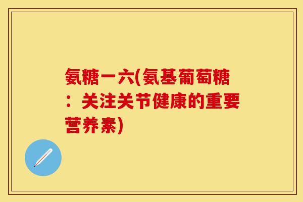 氨糖一六(氨基葡萄糖：关注关节健康的重要营养素)