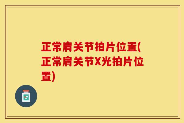 正常肩关节拍片位置(正常肩关节X光拍片位置)