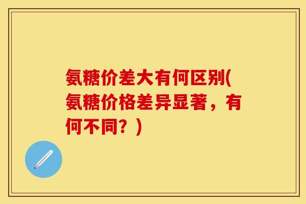 氨糖价差大有何区别(氨糖价格差异显著，有何不同？)