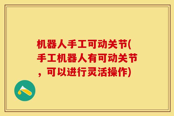 机器人手工可动关节(手工机器人有可动关节，可以进行灵活操作)