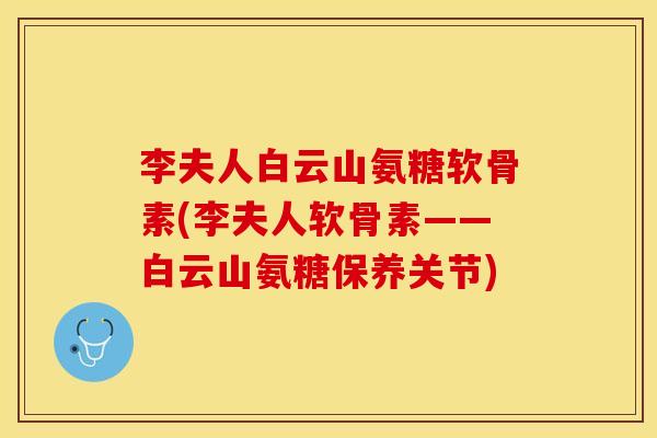 李夫人白云山氨糖软骨素(李夫人软骨素——白云山氨糖保养关节)