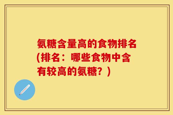 氨糖含量高的食物排名(排名：哪些食物中含有较高的氨糖？)