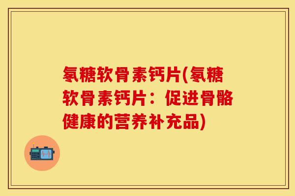 氡糖软骨素钙片(氡糖软骨素钙片：促进骨骼健康的营养补充品)