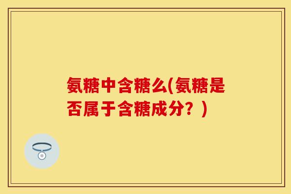 氨糖中含糖么(氨糖是否属于含糖成分？)