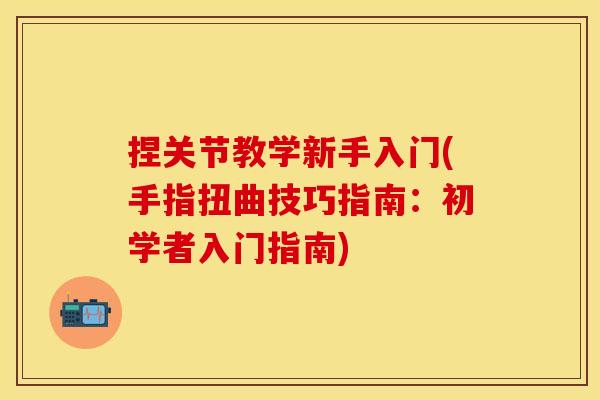 捏关节教学新手入门(手指扭曲技巧指南：初学者入门指南)