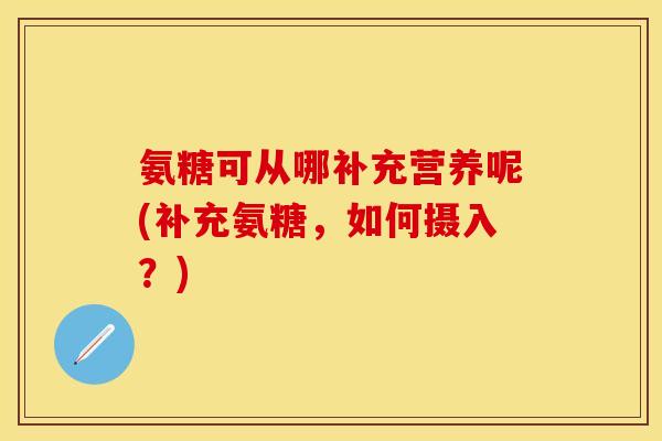 氨糖可从哪补充营养呢(补充氨糖，如何摄入？)