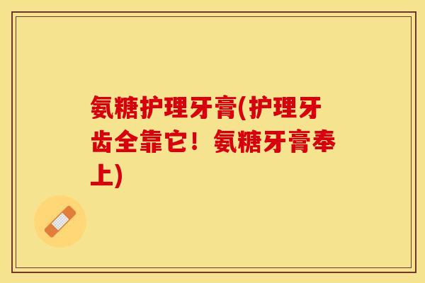 氨糖护理牙膏(护理牙齿全靠它！氨糖牙膏奉上)