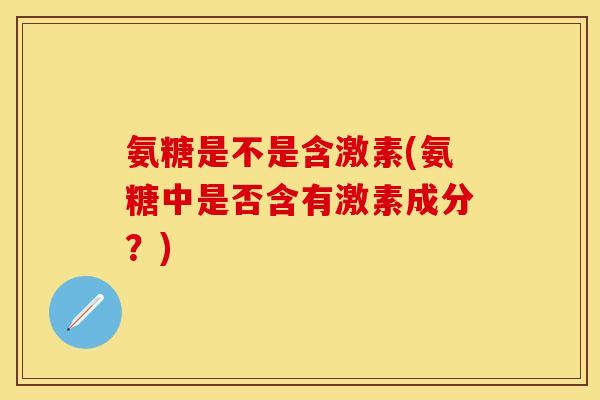 氨糖是不是含激素(氨糖中是否含有激素成分？)