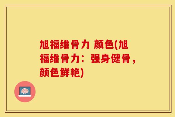 旭福维骨力 颜色(旭福维骨力：强身健骨，颜色鲜艳)