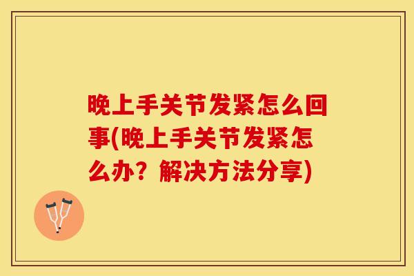 晚上手关节发紧怎么回事(晚上手关节发紧怎么办？解决方法分享)