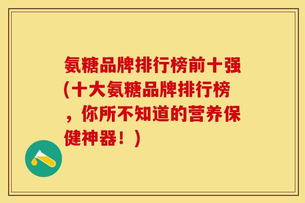 氨糖品牌排行榜前十强(十大氨糖品牌排行榜，你所不知道的营养保健神器！)