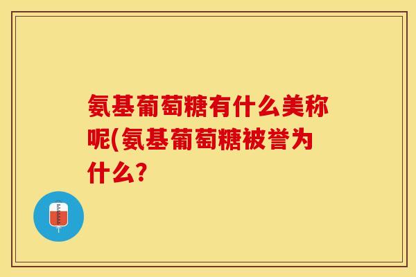 氨基葡萄糖有什么美称呢(氨基葡萄糖被誉为什么？