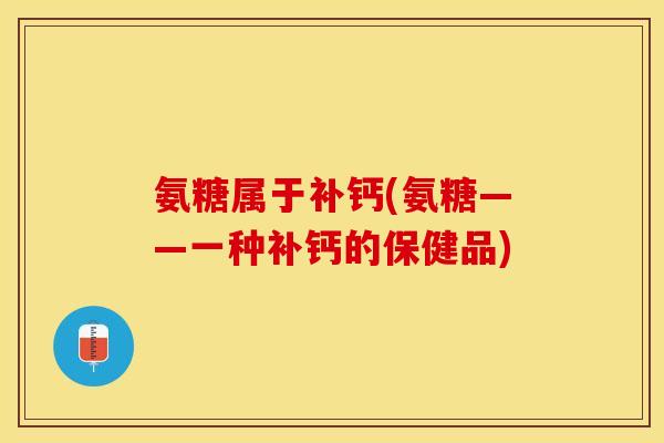 氨糖属于补钙(氨糖——一种补钙的保健品)