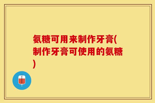 氨糖可用来制作牙膏(制作牙膏可使用的氨糖)