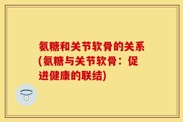 氨糖和关节软骨的关系(氨糖与关节软骨：促进健康的联结)