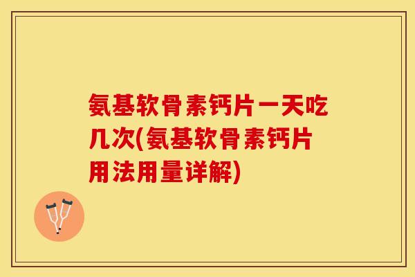 氨基软骨素钙片一天吃几次(氨基软骨素钙片用法用量详解)