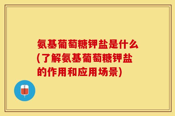氨基葡萄糖钾盐是什么(了解氨基葡萄糖钾盐的作用和应用场景)