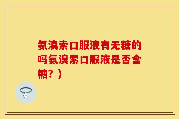 氨溴索口服液有无糖的吗氨溴索口服液是否含糖？)