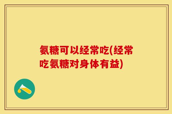 氨糖可以经常吃(经常吃氨糖对身体有益)
