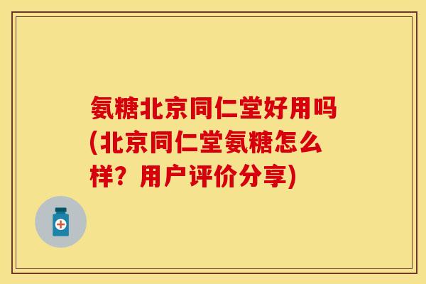 氨糖北京同仁堂好用吗(北京同仁堂氨糖怎么样？用户评价分享)