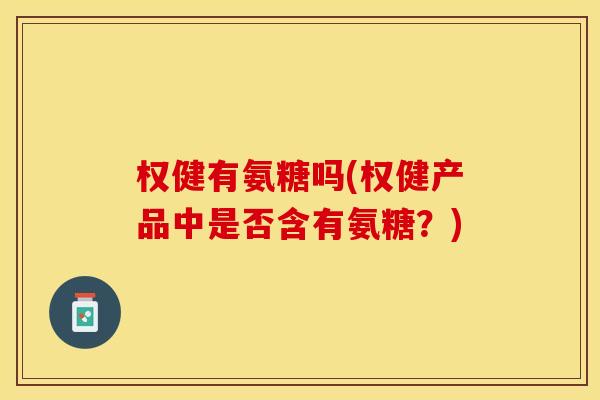 权健有氨糖吗(权健产品中是否含有氨糖？)