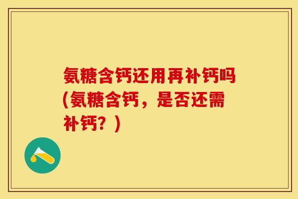 氨糖含钙还用再补钙吗(氨糖含钙，是否还需补钙？)