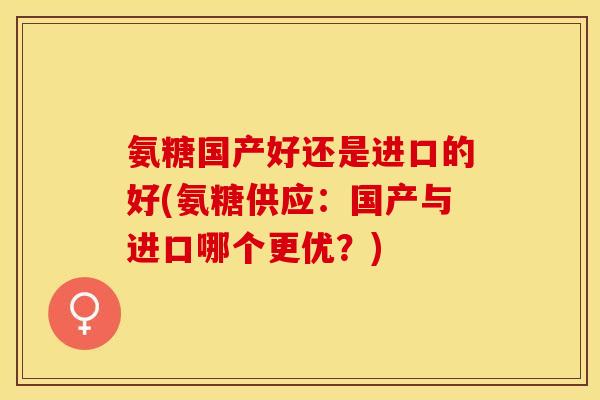 氨糖国产好还是进口的好(氨糖供应：国产与进口哪个更优？)