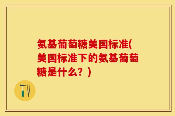 氨基葡萄糖美国标准(美国标准下的氨基葡萄糖是什么？)