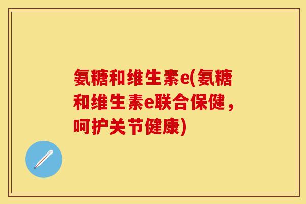 氨糖和维生素e(氨糖和维生素e联合保健，呵护关节健康)