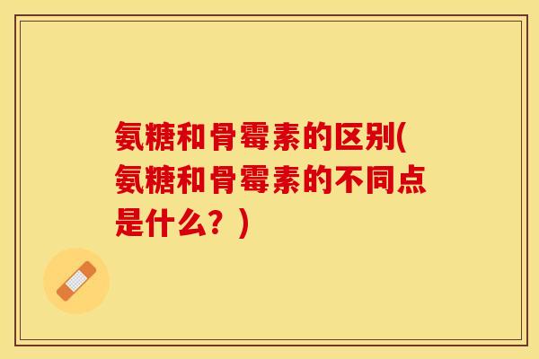 氨糖和骨霉素的区别(氨糖和骨霉素的不同点是什么？)