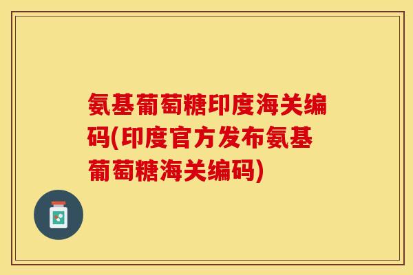 氨基葡萄糖印度海关编码(印度官方发布氨基葡萄糖海关编码)