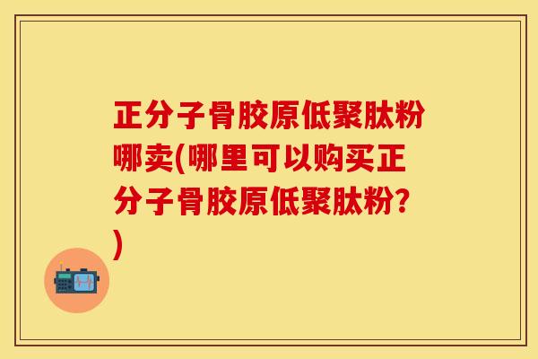 正分子骨胶原低聚肽粉哪卖(哪里可以购买正分子骨胶原低聚肽粉？)