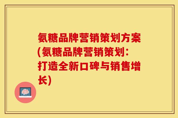 氨糖品牌营销策划方案(氨糖品牌营销策划：打造全新口碑与销售增长)