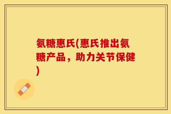 氨糖惠氏(惠氏推出氨糖产品，助力关节保健)
