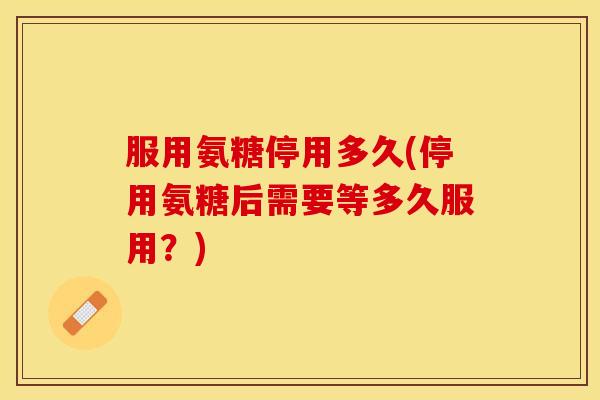 服用氨糖停用多久(停用氨糖后需要等多久服用？)
