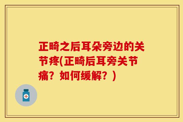 正畸之后耳朵旁边的关节疼(正畸后耳旁关节痛？如何缓解？)