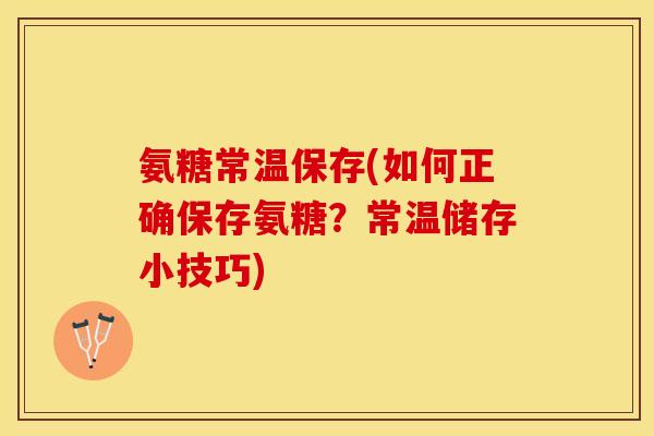 氨糖常温保存(如何正确保存氨糖？常温储存小技巧)