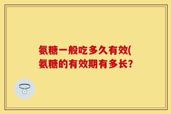 氨糖一般吃多久有效(氨糖的有效期有多长？