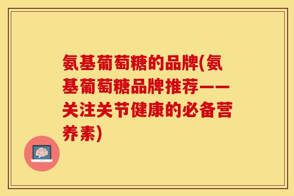 氨基葡萄糖的品牌(氨基葡萄糖品牌推荐——关注关节健康的必备营养素)