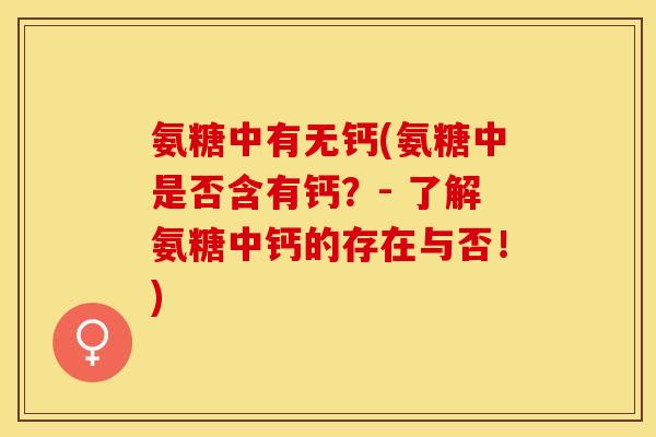 氨糖中有无钙(氨糖中是否含有钙？- 了解氨糖中钙的存在与否！)