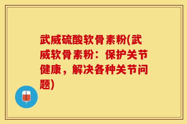 武威硫酸软骨素粉(武威软骨素粉：保护关节健康，解决各种关节问题)