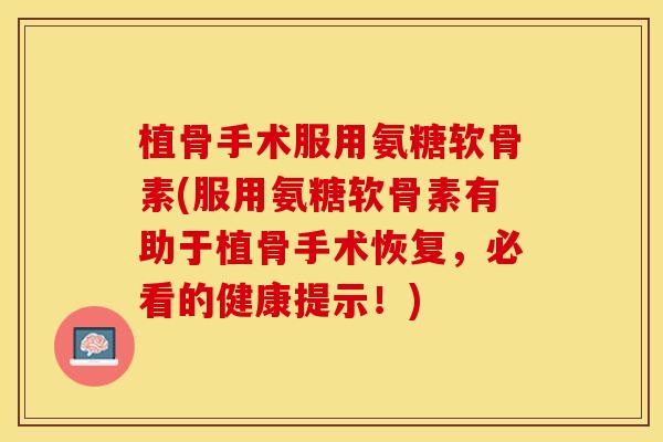 植骨手术服用氨糖软骨素(服用氨糖软骨素有助于植骨手术恢复，必看的健康提示！)